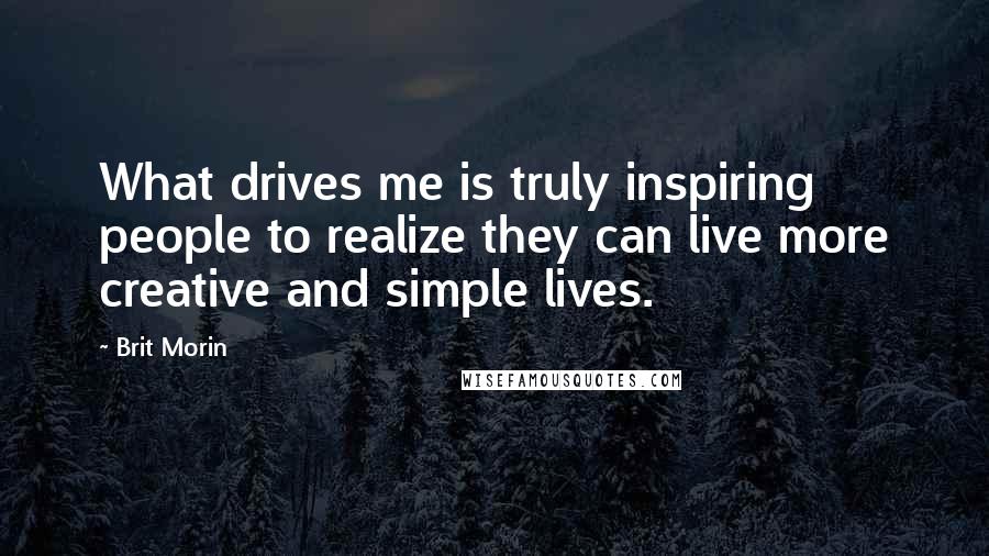 Brit Morin Quotes: What drives me is truly inspiring people to realize they can live more creative and simple lives.