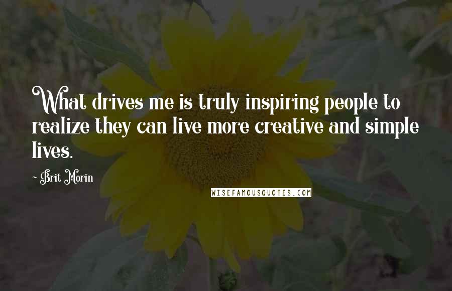 Brit Morin Quotes: What drives me is truly inspiring people to realize they can live more creative and simple lives.