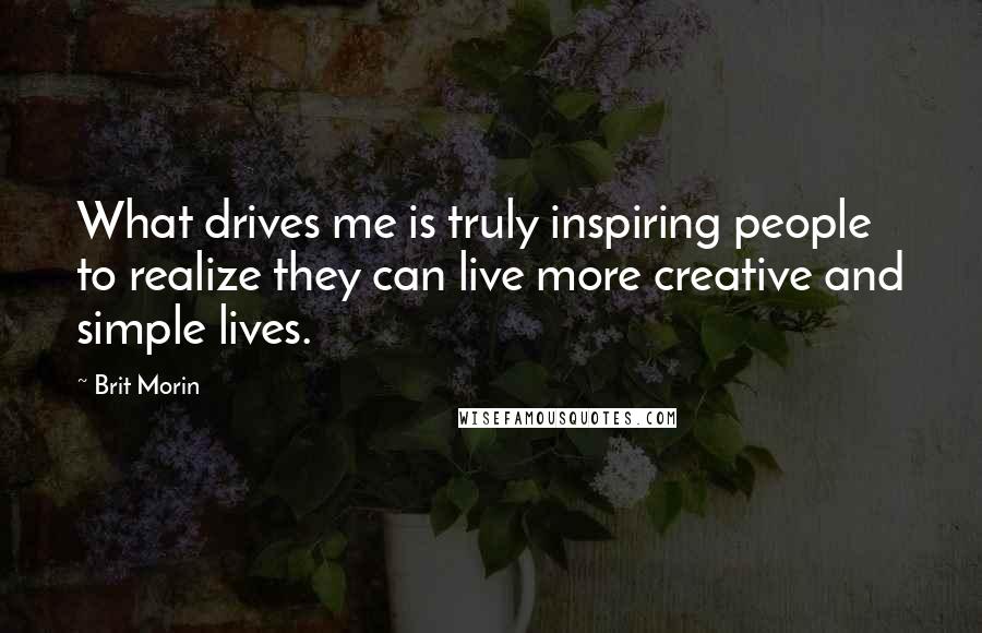 Brit Morin Quotes: What drives me is truly inspiring people to realize they can live more creative and simple lives.