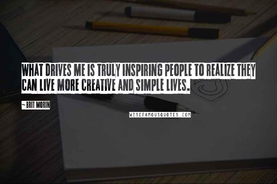 Brit Morin Quotes: What drives me is truly inspiring people to realize they can live more creative and simple lives.