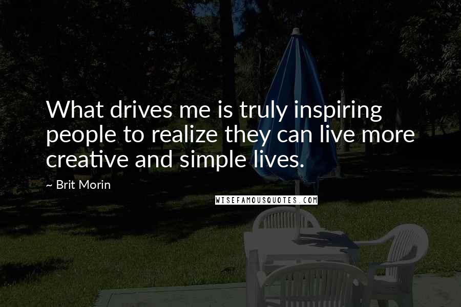 Brit Morin Quotes: What drives me is truly inspiring people to realize they can live more creative and simple lives.