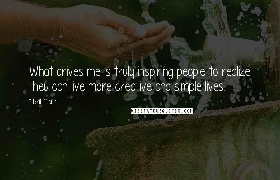 Brit Morin Quotes: What drives me is truly inspiring people to realize they can live more creative and simple lives.