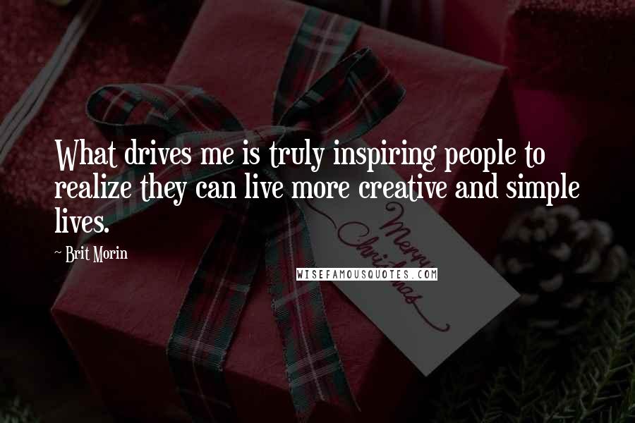 Brit Morin Quotes: What drives me is truly inspiring people to realize they can live more creative and simple lives.