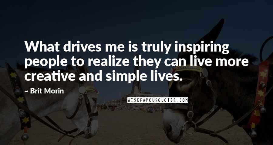 Brit Morin Quotes: What drives me is truly inspiring people to realize they can live more creative and simple lives.