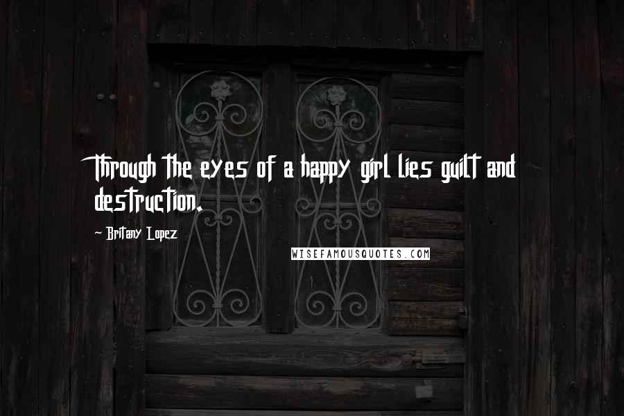 Britany Lopez Quotes: Through the eyes of a happy girl lies guilt and destruction.