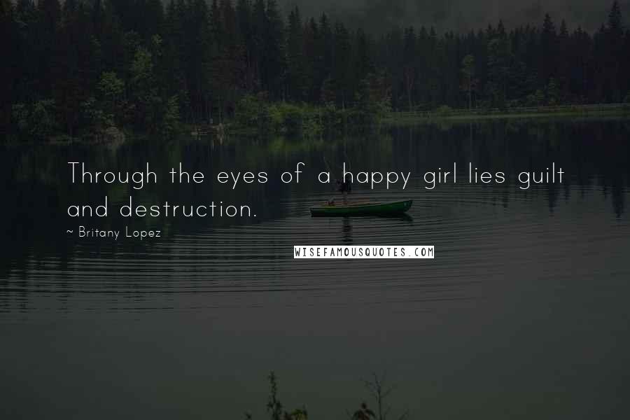 Britany Lopez Quotes: Through the eyes of a happy girl lies guilt and destruction.