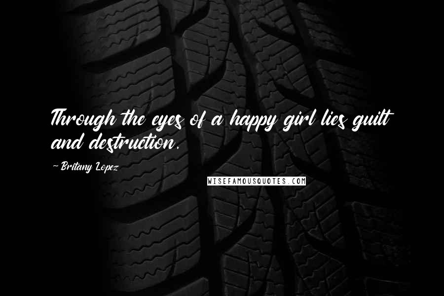 Britany Lopez Quotes: Through the eyes of a happy girl lies guilt and destruction.