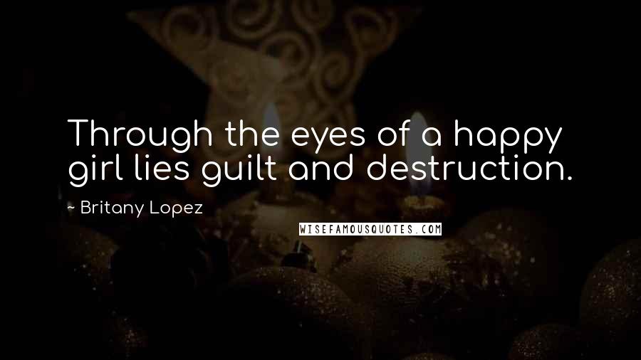 Britany Lopez Quotes: Through the eyes of a happy girl lies guilt and destruction.