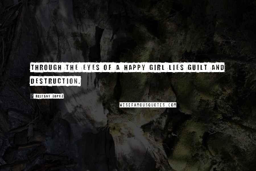 Britany Lopez Quotes: Through the eyes of a happy girl lies guilt and destruction.