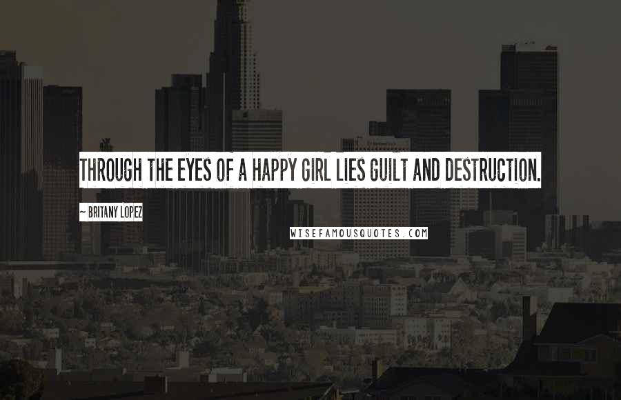 Britany Lopez Quotes: Through the eyes of a happy girl lies guilt and destruction.