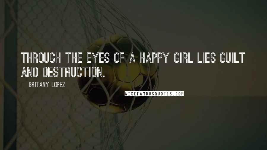 Britany Lopez Quotes: Through the eyes of a happy girl lies guilt and destruction.