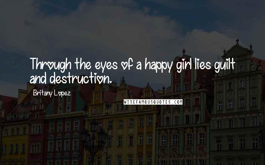 Britany Lopez Quotes: Through the eyes of a happy girl lies guilt and destruction.