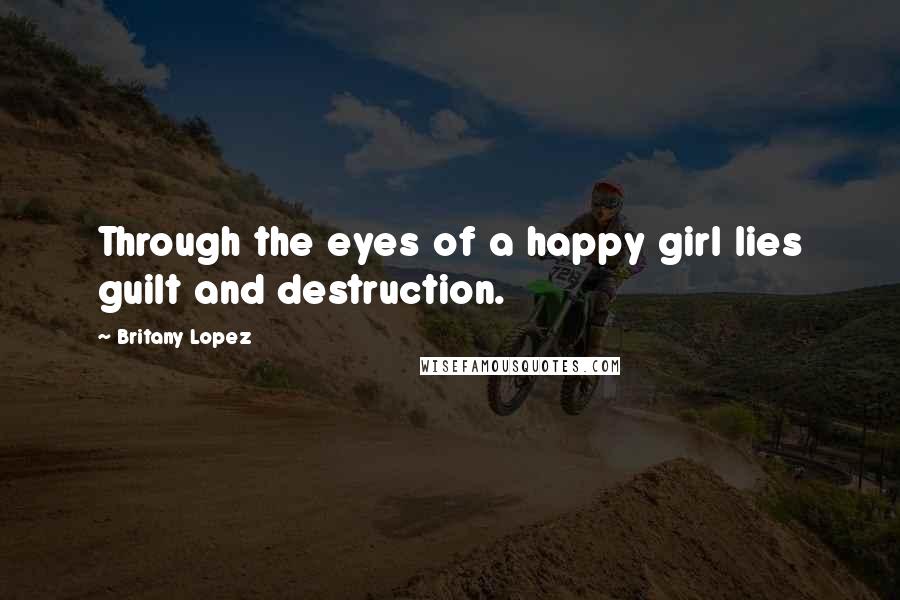 Britany Lopez Quotes: Through the eyes of a happy girl lies guilt and destruction.