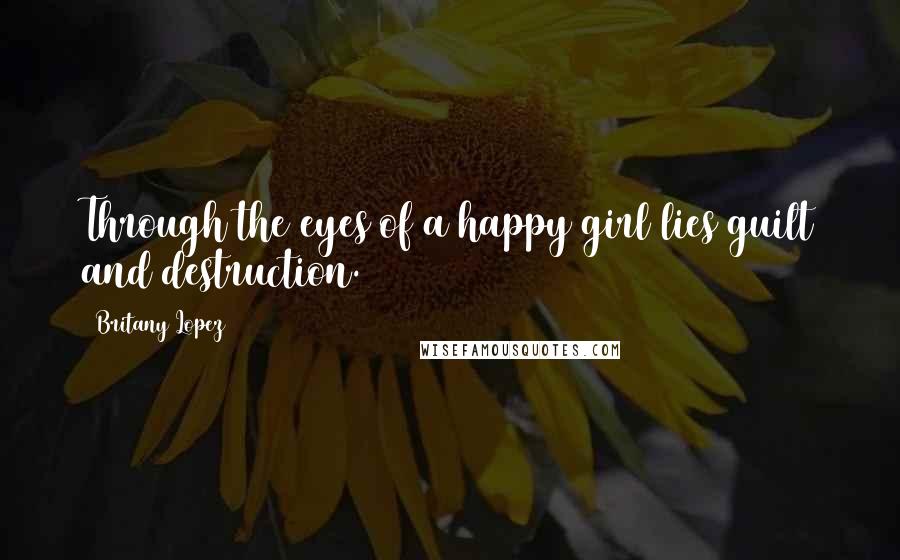 Britany Lopez Quotes: Through the eyes of a happy girl lies guilt and destruction.