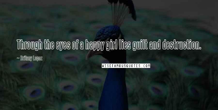 Britany Lopez Quotes: Through the eyes of a happy girl lies guilt and destruction.