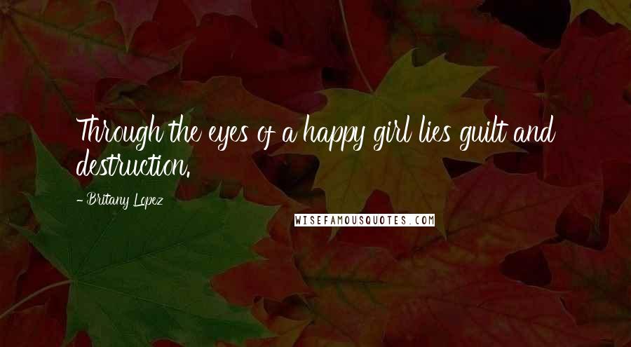 Britany Lopez Quotes: Through the eyes of a happy girl lies guilt and destruction.