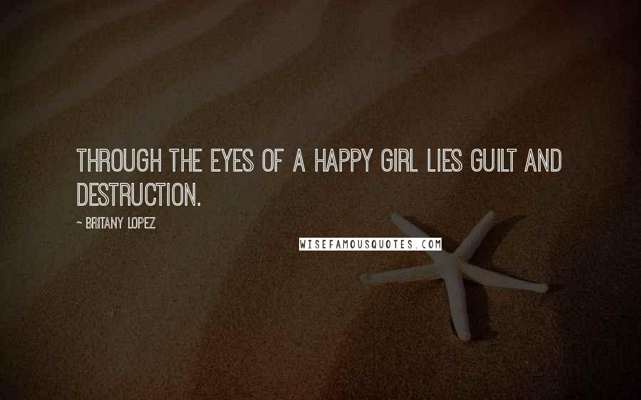 Britany Lopez Quotes: Through the eyes of a happy girl lies guilt and destruction.