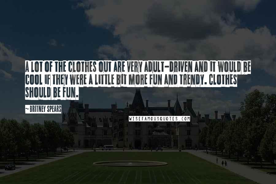 Britney Spears Quotes: A lot of the clothes out are very adult-driven and it would be cool if they were a little bit more fun and trendy. Clothes should be fun.