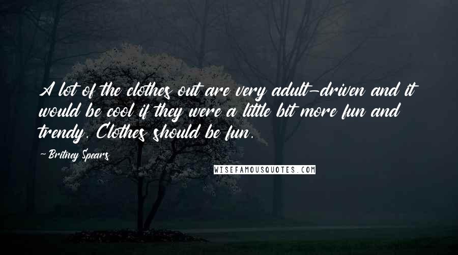 Britney Spears Quotes: A lot of the clothes out are very adult-driven and it would be cool if they were a little bit more fun and trendy. Clothes should be fun.