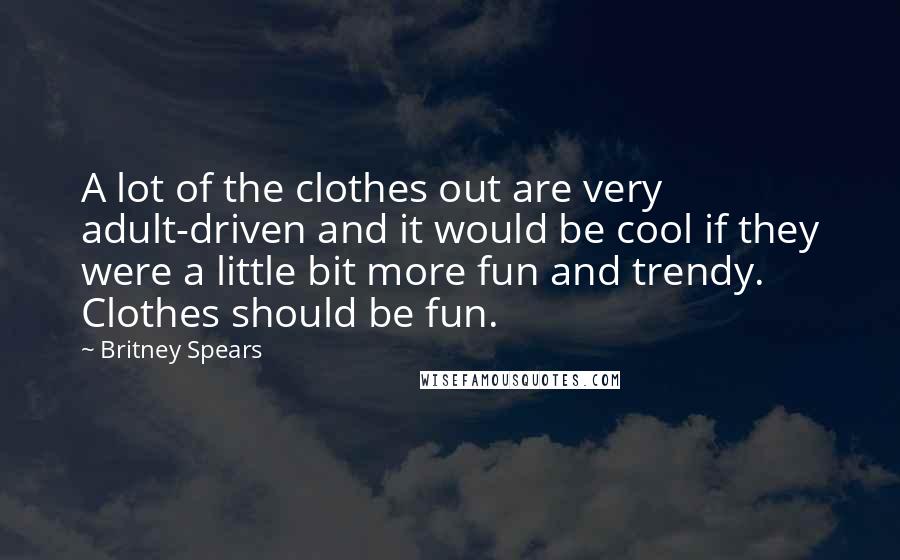 Britney Spears Quotes: A lot of the clothes out are very adult-driven and it would be cool if they were a little bit more fun and trendy. Clothes should be fun.