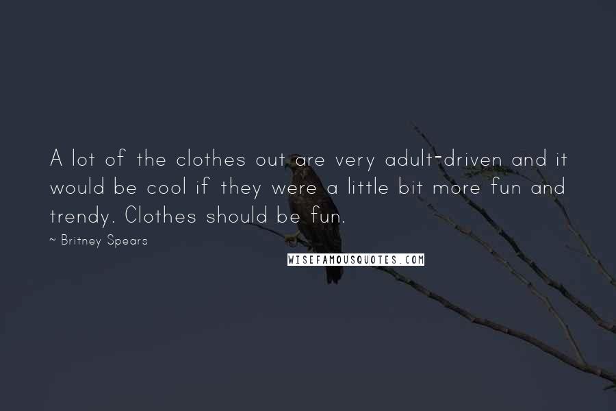 Britney Spears Quotes: A lot of the clothes out are very adult-driven and it would be cool if they were a little bit more fun and trendy. Clothes should be fun.