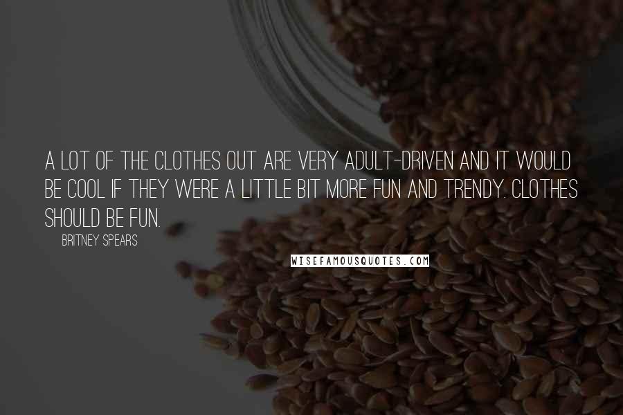 Britney Spears Quotes: A lot of the clothes out are very adult-driven and it would be cool if they were a little bit more fun and trendy. Clothes should be fun.