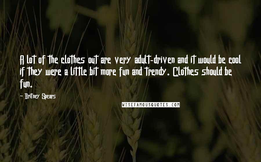 Britney Spears Quotes: A lot of the clothes out are very adult-driven and it would be cool if they were a little bit more fun and trendy. Clothes should be fun.