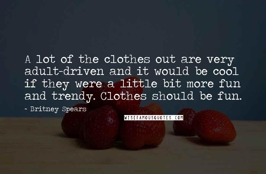 Britney Spears Quotes: A lot of the clothes out are very adult-driven and it would be cool if they were a little bit more fun and trendy. Clothes should be fun.