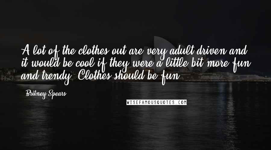 Britney Spears Quotes: A lot of the clothes out are very adult-driven and it would be cool if they were a little bit more fun and trendy. Clothes should be fun.