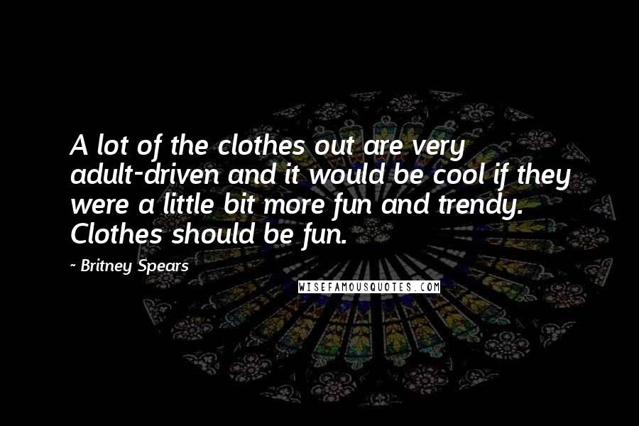 Britney Spears Quotes: A lot of the clothes out are very adult-driven and it would be cool if they were a little bit more fun and trendy. Clothes should be fun.