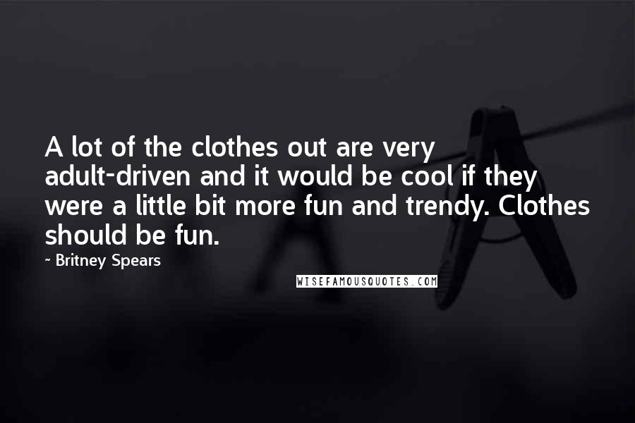 Britney Spears Quotes: A lot of the clothes out are very adult-driven and it would be cool if they were a little bit more fun and trendy. Clothes should be fun.