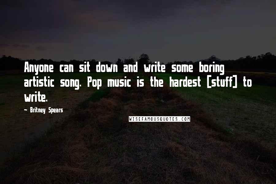 Britney Spears Quotes: Anyone can sit down and write some boring artistic song. Pop music is the hardest [stuff] to write.