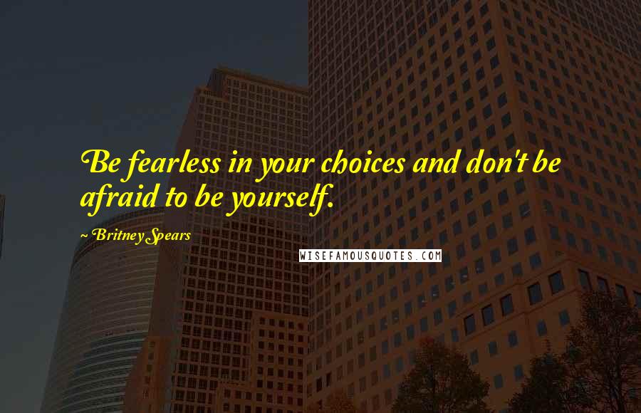 Britney Spears Quotes: Be fearless in your choices and don't be afraid to be yourself.