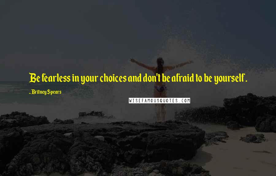 Britney Spears Quotes: Be fearless in your choices and don't be afraid to be yourself.