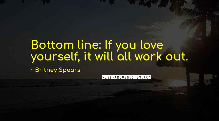 Britney Spears Quotes: Bottom line: If you love yourself, it will all work out.