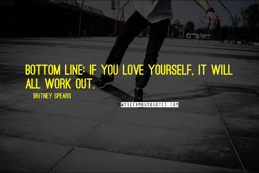 Britney Spears Quotes: Bottom line: If you love yourself, it will all work out.