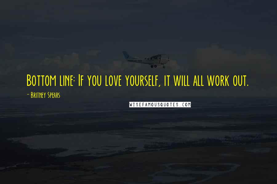 Britney Spears Quotes: Bottom line: If you love yourself, it will all work out.