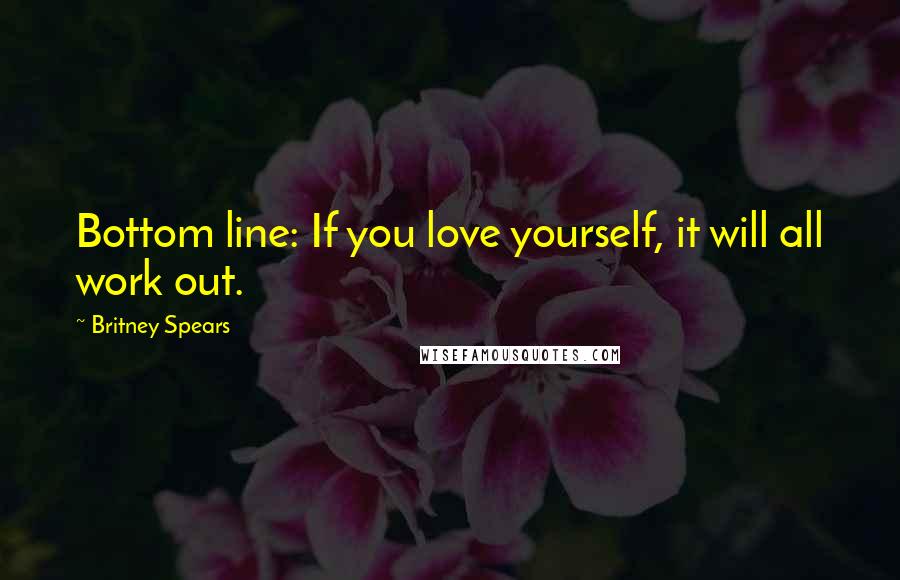 Britney Spears Quotes: Bottom line: If you love yourself, it will all work out.