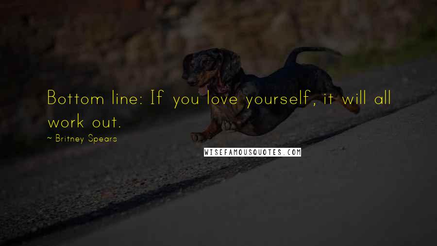 Britney Spears Quotes: Bottom line: If you love yourself, it will all work out.