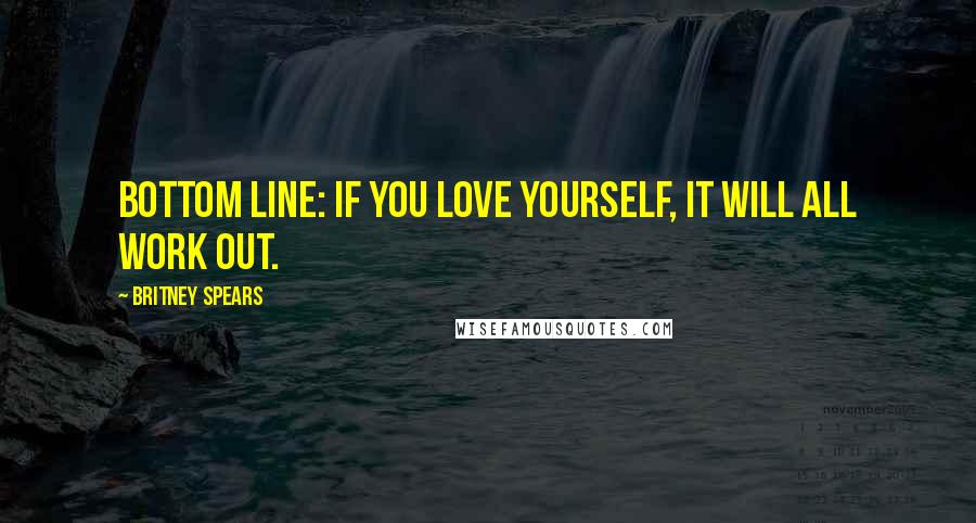Britney Spears Quotes: Bottom line: If you love yourself, it will all work out.