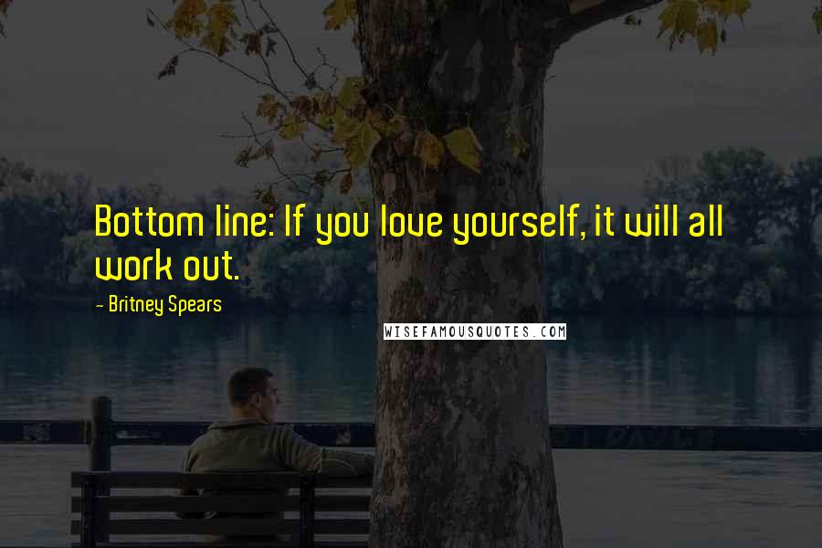 Britney Spears Quotes: Bottom line: If you love yourself, it will all work out.