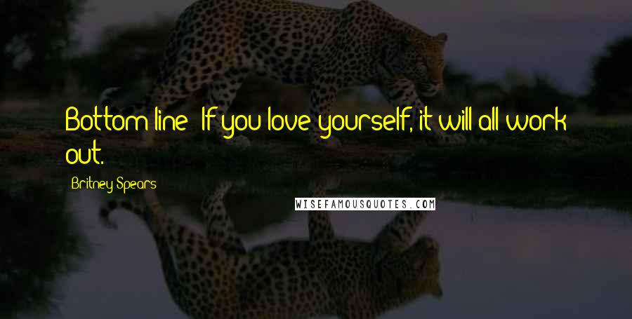 Britney Spears Quotes: Bottom line: If you love yourself, it will all work out.