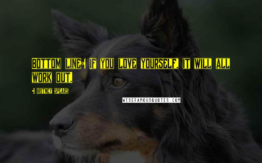 Britney Spears Quotes: Bottom line: If you love yourself, it will all work out.