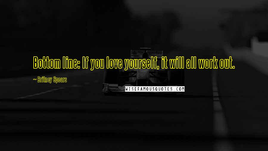 Britney Spears Quotes: Bottom line: If you love yourself, it will all work out.