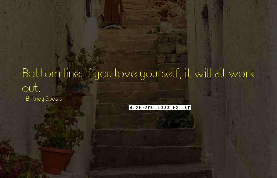 Britney Spears Quotes: Bottom line: If you love yourself, it will all work out.
