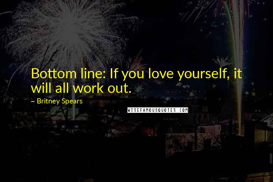 Britney Spears Quotes: Bottom line: If you love yourself, it will all work out.