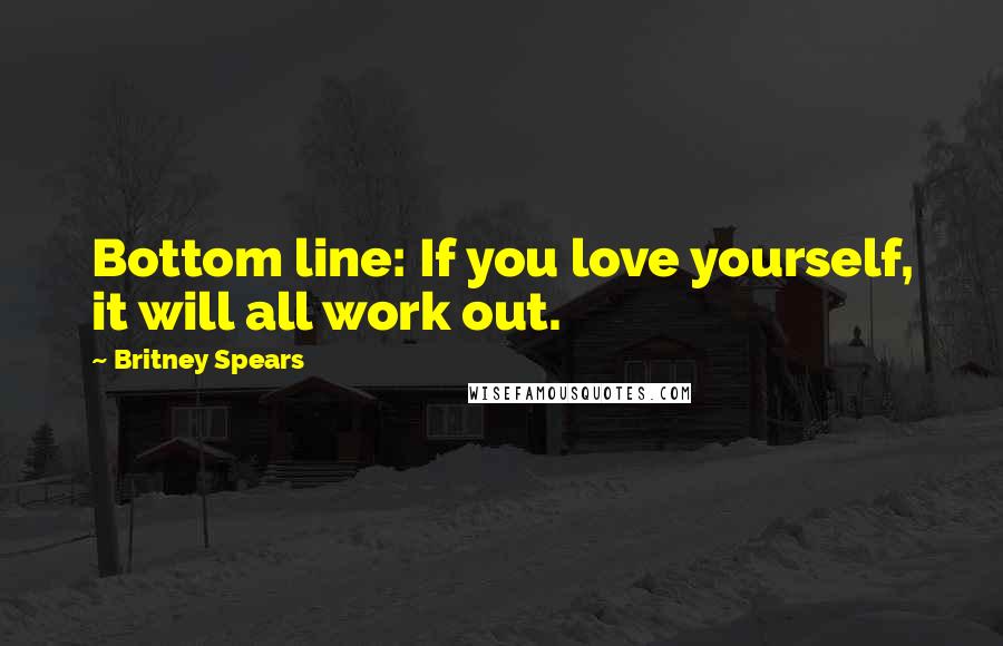 Britney Spears Quotes: Bottom line: If you love yourself, it will all work out.