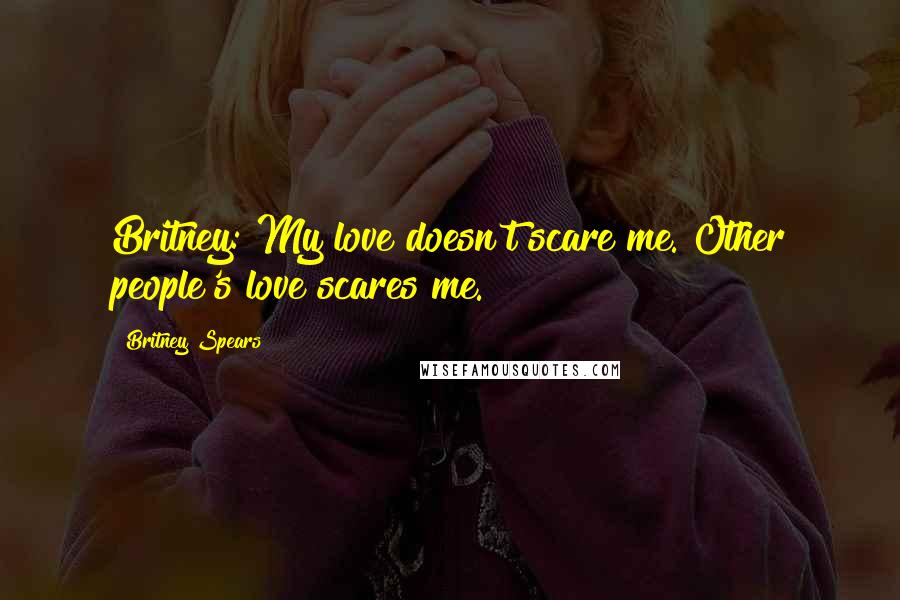 Britney Spears Quotes: Britney: My love doesn't scare me. Other people's love scares me.