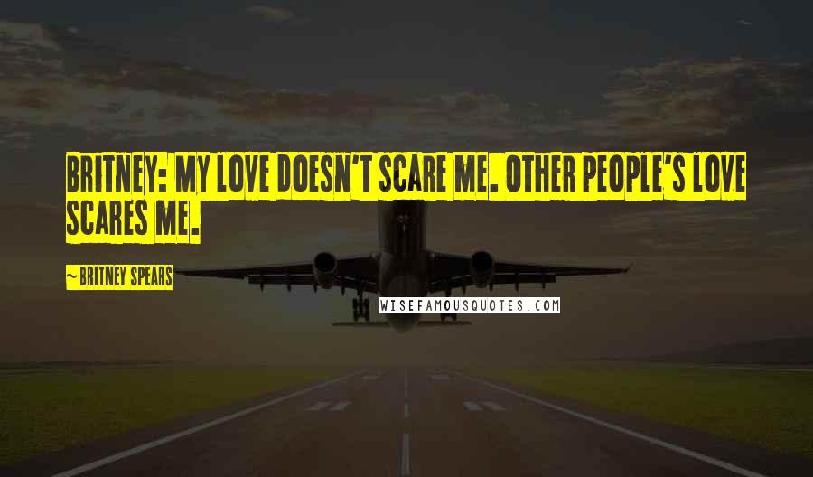 Britney Spears Quotes: Britney: My love doesn't scare me. Other people's love scares me.