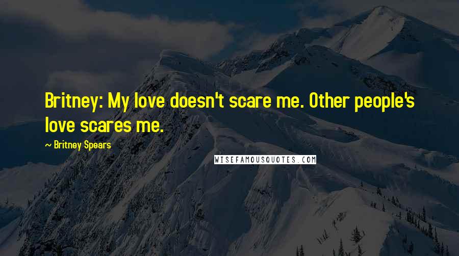 Britney Spears Quotes: Britney: My love doesn't scare me. Other people's love scares me.